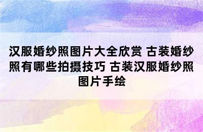 汉服婚纱照图片大全欣赏 古装婚纱照有哪些拍摄技巧 古装汉服婚纱照图片手绘